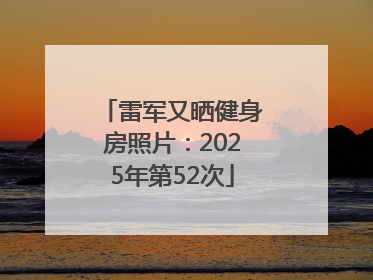 雷军又晒健身房照片：2025年第52次