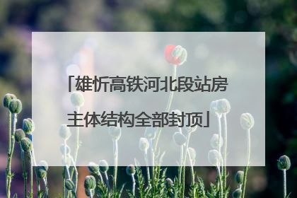 雄忻高铁河北段站房主体结构全部封顶