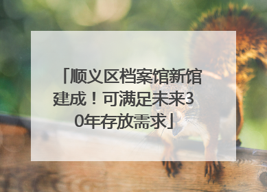 顺义区档案馆新馆建成！可满足未来30年存放需求