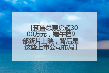 预售总票房超3000万元，端午档9部新片上映，背后是这些上市公司布局