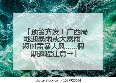 预警齐发！广西局地迎暴雨或大暴雨、短时雷暴大风……假期返程注意→