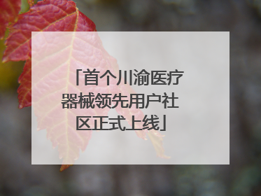 首个川渝医疗器械领先用户社区正式上线