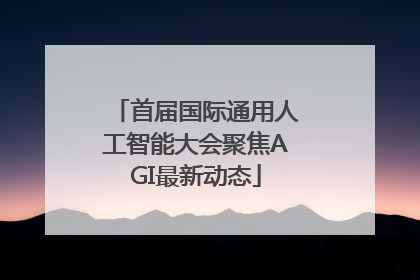 首届国际通用人工智能大会聚焦AGI最新动态