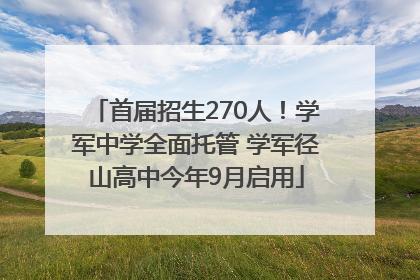首届招生270人！学军中学全面托管 学军径山高中今年9月启用