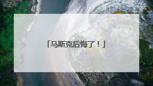 马斯克后悔了！