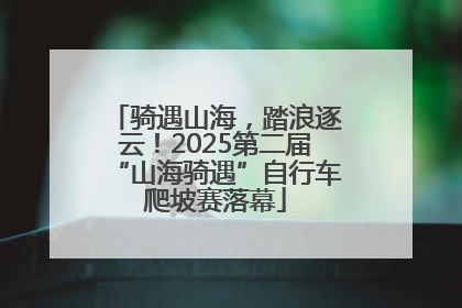 骑遇山海，踏浪逐云！2025第二届“山海骑遇”自行车爬坡赛落幕