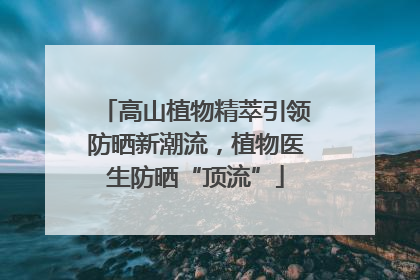高山植物精萃引领防晒新潮流，植物医生防晒“顶流”