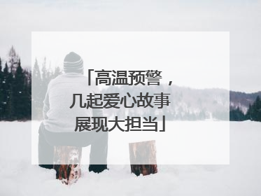 高温预警，几起爱心故事展现大担当