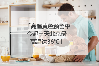 高温黄色预警中 今起三天北京最高温达36℃