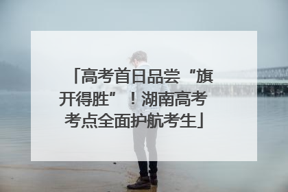 高考首日品尝“旗开得胜”！湖南高考考点全面护航考生