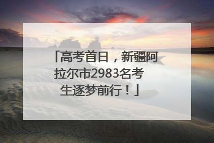 高考首日，新疆阿拉尔市2983名考生逐梦前行！