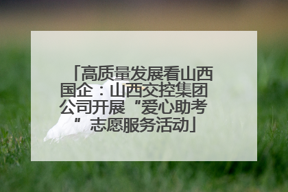 高质量发展看山西国企：山西交控集团公司开展“爱心助考”志愿服务活动
