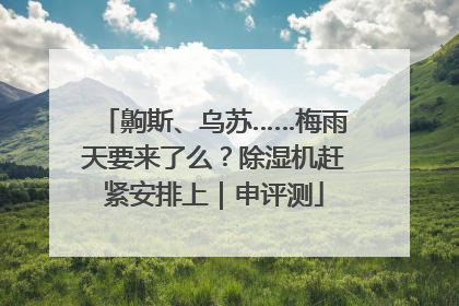 齁斯、乌苏……梅雨天要来了么？除湿机赶紧安排上｜申评测