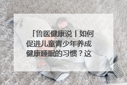 鲁医健康说丨如何促进儿童青少年养成健康睡眠的习惯？这份宝典快收藏