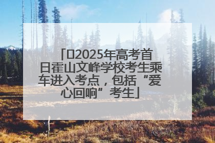﻿2025年高考首日霍山文峰学校考生乘车进入考点，包括“爱心回响”考生