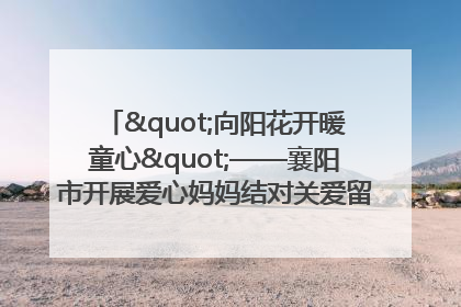"向阳花开暖童心"——襄阳市开展爱心妈妈结对关爱留守困境儿童庆"六一"活动