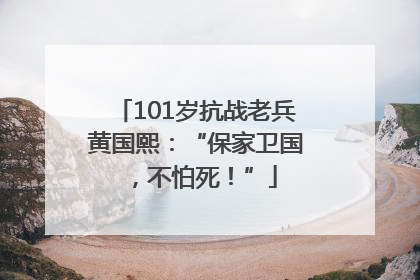 101岁抗战老兵黄国熙：“保家卫国，不怕死！”