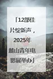 12部佳片绽新声，2025年麓山青年电影展举办
