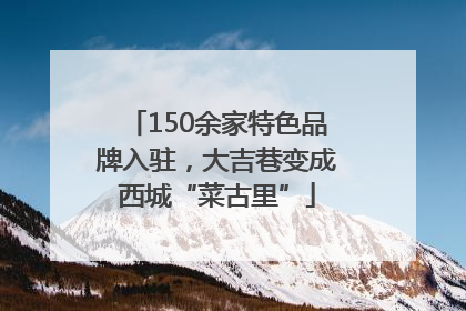 150余家特色品牌入驻，大吉巷变成西城“菜古里”