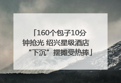 160个包子10分钟抢光 绍兴星级酒店“下沉”摆摊受热捧