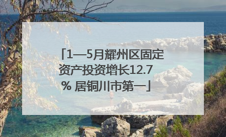 1—5月耀州区固定资产投资增长12.7% 居铜川市第一