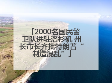 2000名国民警卫队进驻洛杉矶 州长市长齐批特朗普“制造混乱”