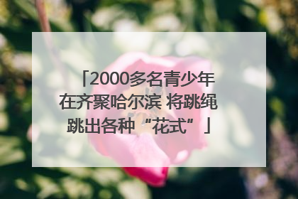 2000多名青少年在齐聚哈尔滨 将跳绳跳出各种“花式”