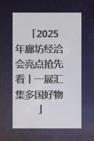 2025年廊坊经洽会亮点抢先看丨一展汇集多国好物