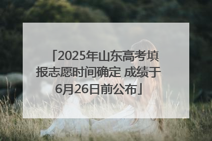 2025年山东高考填报志愿时间确定 成绩于6月26日前公布