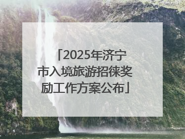 2025年济宁市入境旅游招徕奖励工作方案公布