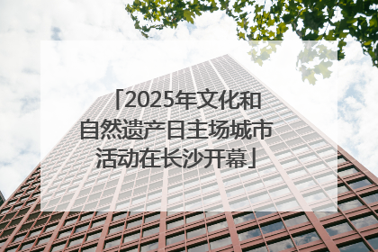 2025年文化和自然遗产日主场城市活动在长沙开幕