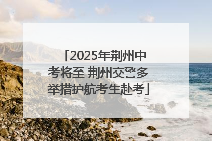 2025年荆州中考将至 荆州交警多举措护航考生赴考