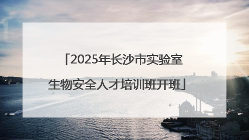 2025年长沙市实验室生物安全人才培训班开班