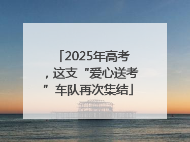 2025年高考，这支“爱心送考”车队再次集结