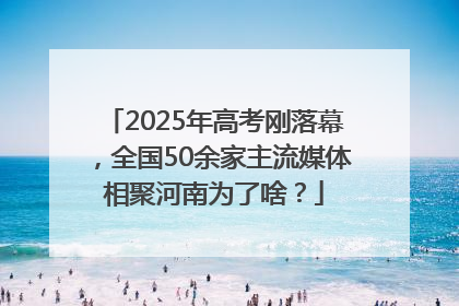 2025年高考刚落幕，全国50余家主流媒体相聚河南为了啥？