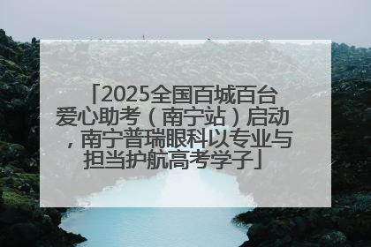 2025全国百城百台爱心助考（南宁站）启动，南宁普瑞眼科以专业与担当护航高考学子