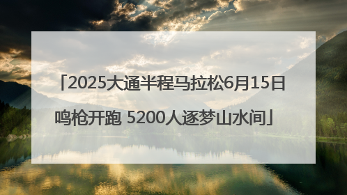 2025大通半程马拉松6月15日鸣枪开跑 5200人逐梦山水间
