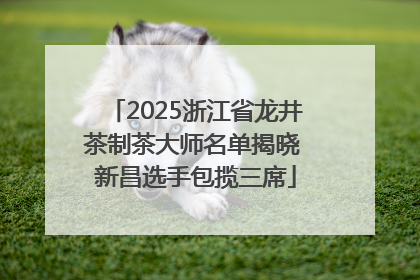 2025浙江省龙井茶制茶大师名单揭晓 新昌选手包揽三席