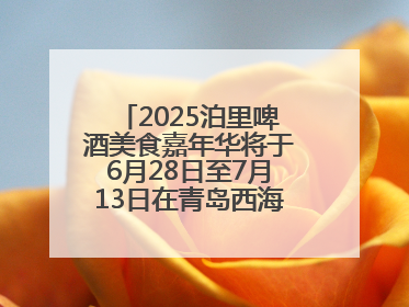 2025泊里啤酒美食嘉年华将于6月28日至7月13日在青岛西海岸新区举行
