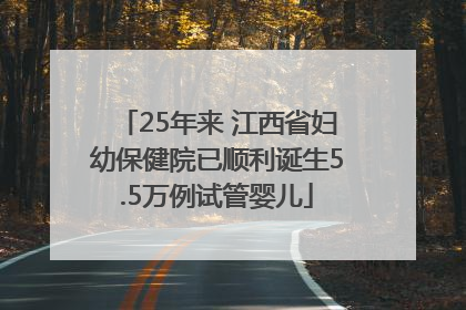 25年来 江西省妇幼保健院已顺利诞生5.5万例试管婴儿