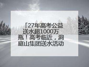 27年高考公益送水超1000万瓶！高考临近，洞庭山集团送水活动再度起航
