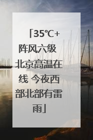 35℃+阵风六级 北京高温在线 今夜西部北部有雷雨