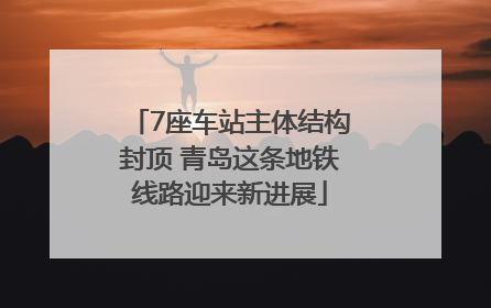 7座车站主体结构封顶 青岛这条地铁线路迎来新进展