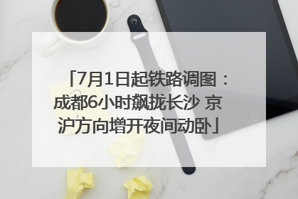 7月1日起铁路调图：成都6小时飙拢长沙 京沪方向增开夜间动卧