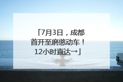 7月3日，成都首开至磨憨动车！12小时直达→