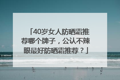 40岁女人防晒霜推荐哪个牌子，公认不辣眼最好防晒霜推荐？