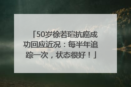 50岁徐若瑄抗癌成功回应近况：每半年追踪一次，状态很好！