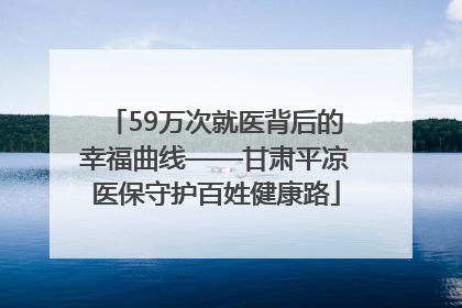 59万次就医背后的幸福曲线——甘肃平凉医保守护百姓健康路