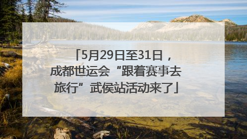 5月29日至31日，成都世运会“跟着赛事去旅行”武侯站活动来了