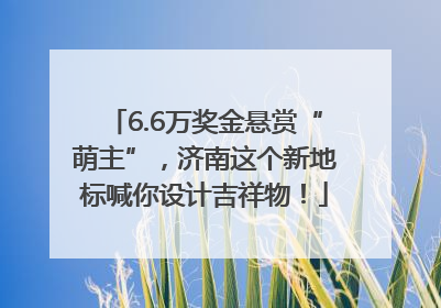 6.6万奖金悬赏“萌主”，济南这个新地标喊你设计吉祥物！